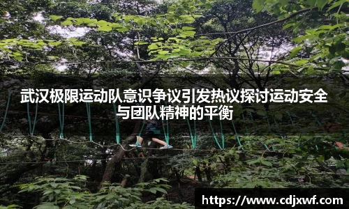 武汉极限运动队意识争议引发热议探讨运动安全与团队精神的平衡