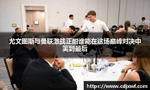 尤文图斯与曼联激战正酣谁能在这场巅峰对决中笑到最后