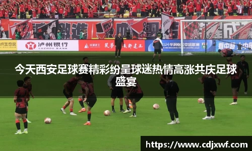 今天西安足球赛精彩纷呈球迷热情高涨共庆足球盛宴