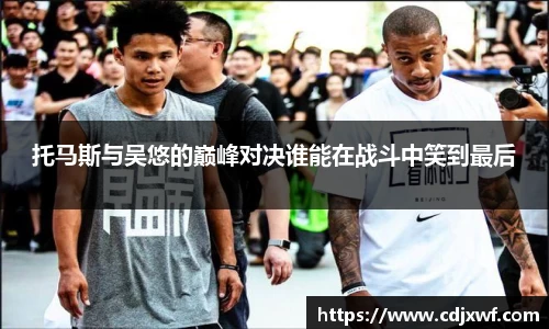 托马斯与吴悠的巅峰对决谁能在战斗中笑到最后